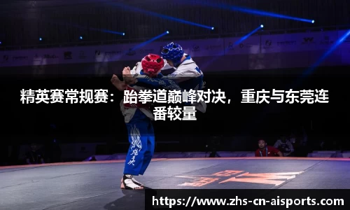 精英赛常规赛：跆拳道巅峰对决，重庆与东莞连番较量