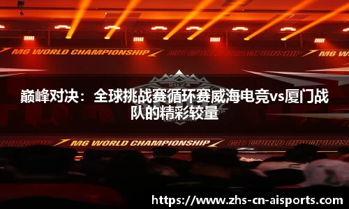巅峰对决：全球挑战赛循环赛威海电竞vs厦门战队的精彩较量