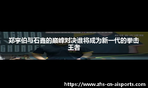 郑宇伯与石鑫的巅峰对决谁将成为新一代的拳击王者